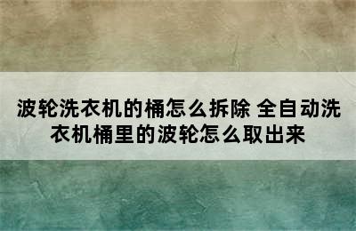 波轮洗衣机的桶怎么拆除 全自动洗衣机桶里的波轮怎么取出来